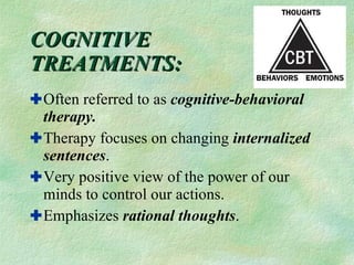 COGNITIVE  TREATMENTS: Often referred to as  cognitive-behavioral therapy. Therapy focuses on changing  internalized   sentences . Very positive view of the power of our minds to control our actions. Emphasizes  rational thoughts . 