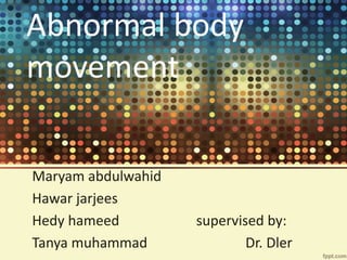 Abnormal body 
movement 
Maryam abdulwahid 
Hawar jarjees 
Hedy hameed supervised by: 
Tanya muhammad Dr. Dler 
 