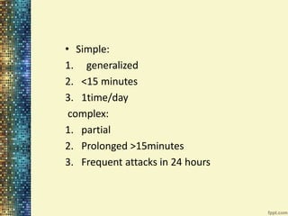 • Simple: 
1. generalized 
2. <15 minutes 
3. 1time/day 
complex: 
1. partial 
2. Prolonged >15minutes 
3. Frequent attacks in 24 hours 
 