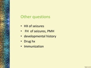 Other questions 
• HX of seizures 
• FH of seizures, PMH 
• developmental history 
• Drug hx 
• Immunization 
 