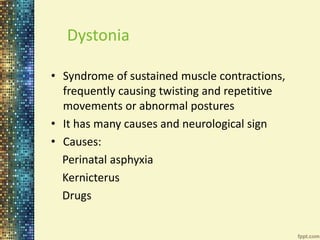 Dystonia 
• Syndrome of sustained muscle contractions, 
frequently causing twisting and repetitive 
movements or abnormal postures 
• It has many causes and neurological sign 
• Causes: 
Perinatal asphyxia 
Kernicterus 
Drugs 
 