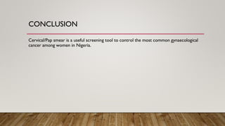 CONCLUSION
Cervical/Pap smear is a useful screening tool to control the most common gynaecological
cancer among women in Nigeria.
 