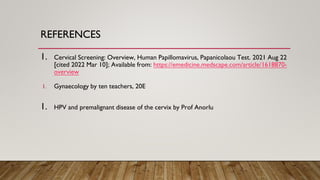 REFERENCES
1. Cervical Screening: Overview, Human Papillomavirus, Papanicolaou Test. 2021 Aug 22
[cited 2022 Mar 10]; Available from: https://emedicine.medscape.com/article/1618870-
overview
1. Gynaecology by ten teachers, 20E
1. HPV and premalignant disease of the cervix by Prof Anorlu
 