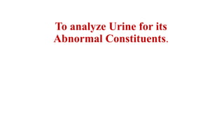 To analyze Urine for its
Abnormal Constituents.
 