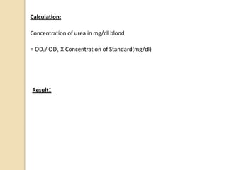 Calculation:
Concentration of urea in mg/dl blood
= ODT/ ODs X Concentration of Standard(mg/dl)
Result:
 