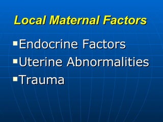Local Maternal Factors Endocrine Factors  Uterine Abnormalities Trauma 