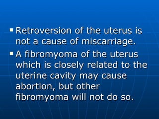 Retroversion of the uterus is not a cause of miscarriage. A fibromyoma of the uterus which is closely related to the uterine cavity may cause abortion, but other fibromyoma will not do so. 