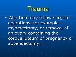 Trauma Abortion may follow surgical operations, for example myomectomy, or removal of an ovary containing the corpus luteum of pregnancy or appendectomy. 