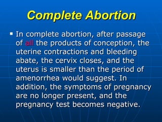 Complete Abortion In complete abortion, after passage of  all  the products of conception, the uterine contractions and bleeding abate, the cervix closes, and the uterus is smaller than the period of amenorrhea would suggest. In addition, the symptoms of pregnancy are no longer present, and the pregnancy test becomes negative.  