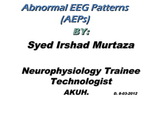 Abnormal EEG Patterns
      (AEPs)
          BY:
 Syed Irshad Murtaza

Neurophysiology Trainee
     Technologist
        AKUH.     D. 8-03-2012
 