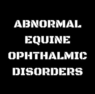 ABNORMAL
EQUINE
OPHTHALMIC
DISORDERS
 