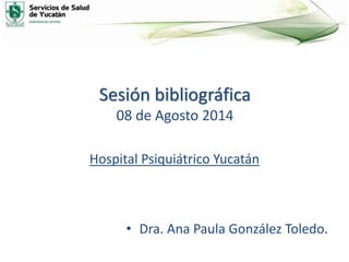 Sesión bibliográfica
08 de Agosto 2014
Hospital Psiquiátrico Yucatán
• Dra. Ana Paula González Toledo.
 