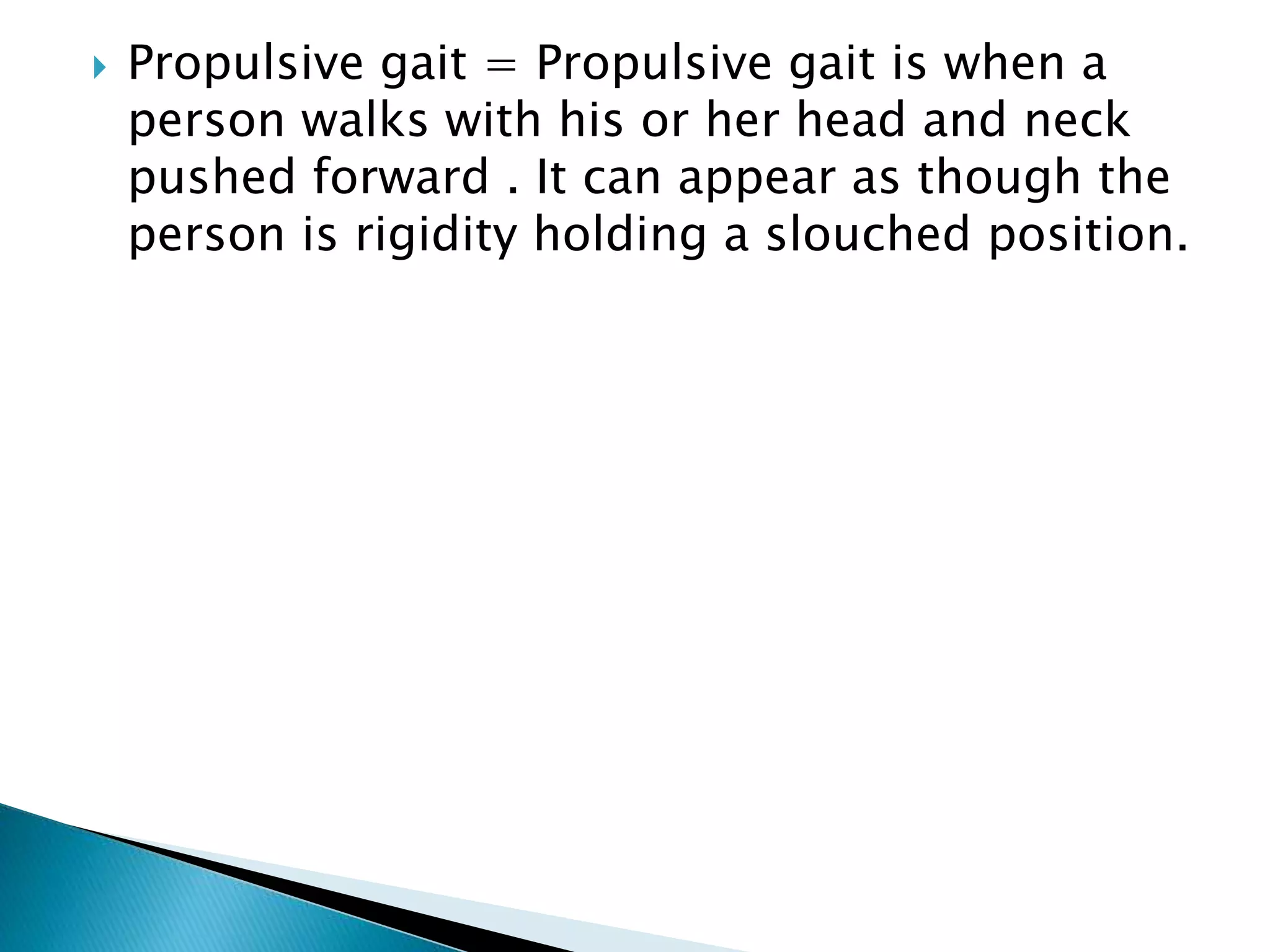  Propulsive gait = Propulsive gait is when a
person walks with his or her head and neck
pushed forward . It can appear as though the
person is rigidity holding a slouched position.
 