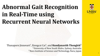 Abnormal Gait Recognition
in Real-Time using
Recurrent Neural Networks
Thanaporn Jinnovart1
, Xiongcai Cai1
, and Kundjanasith Thonglek2
1
University of New South Wales, Sydney, Australia
2
Nara Institute of Science and Technology, Nara, Japan
1
 