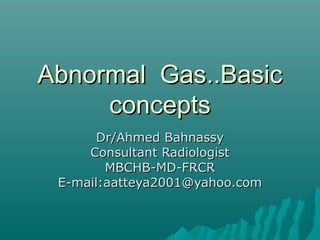 Abnormal Gas..Basic
     concepts
       Dr/Ahmed Bahnassy
     Consultant Radiologist
        MBCHB-MD-FRCR
 E-mail:aatteya2001@yahoo.com
 