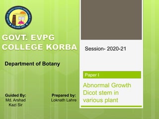 Abnormal Growth
Dicot stem in
various plant
Paper I
Department of Botany
Guided By:
Md. Arshad
Kazi Sir
Session- 2020-21
Prepared by:
Loknath Lahre
 