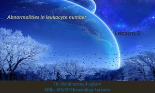 Dr.AbdulrazzaqAlagbare
MBhc-MScCP-HematologyLecturer
Abnormalities in leukocyte number
Lesson 3
 