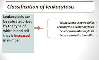 Classification of leukocytosis
•
Leukocytosis-Neutrophilia.
•
Leukocytosis-Lymphocytosis.
•
Leukocytosis-Monocytosis.
•
Leukocytosis-Eosinophilia.
Leukocytosis can
be subcategorized
by the type of
white blood cell
that is increased
in number.
 
