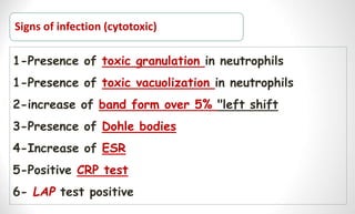 Signs of infection (cytotoxic)
1-Presence of toxic granulation in neutrophils
1-Presence of toxic vacuolization in neutrophils
2-increase of band form over 5% "left shift
3-Presence of Dohle bodies
4-Increase of ESR
5-Positive CRP test
6- LAP test positive
 