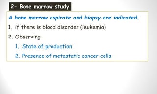 A bone marrow aspirate and biopsy are indicated.
1. if there is blood disorder (leukemia)
2. Observing
1. State of production
2. Presence of metastatic cancer cells
2- Bone marrow study
 