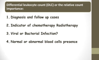Differential leukocyte count (DLC) or the relative count
importance:
1. Diagnosis and follow up cases
2. Indicator of chemotherapy Radiotherapy
3. Viral or Bacterial Infection?
4. Normal or abnormal blood cells presence
 