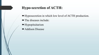 Hypo-secretion of ACTH:
Hyposecretion in which low level of ACTH production.
The diseases include:
Hypopituitarism
Addison Disease
 