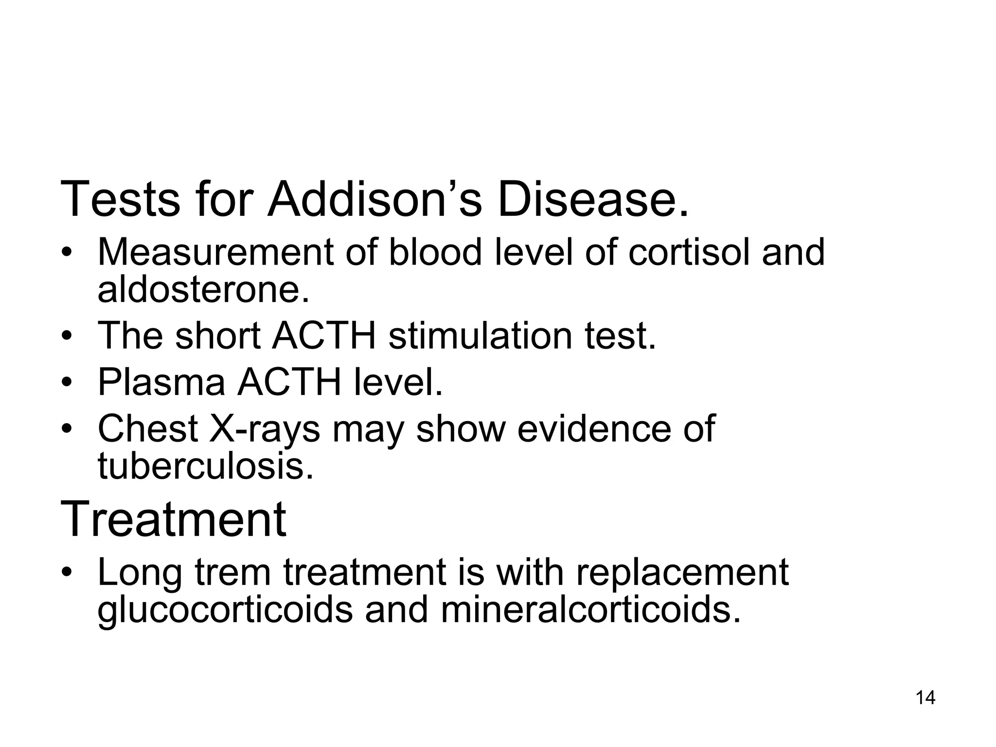 Tests for Addison’s Disease.
• Measurement of blood level of cortisol and
aldosterone.
• The short ACTH stimulation test.
• Plasma ACTH level.
• Chest X-rays may show evidence of
tuberculosis.
Treatment
• Long trem treatment is with replacement
glucocorticoids and mineralcorticoids.
14
 