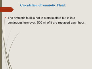 Circulation of amniotic Fluid:
 The amniotic fluid is not in a static state but is in a
continuous turn over, 500 ml of it are replaced each hour.
 