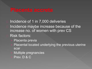 Incidence of 1 in 7,000 deliveries
Incidence maybe increase because of the
increase no. of women with prev CS
Risk factors:
› Placenta previa
› Placental located underlying the previous uterine
scar
› Multiple pregnancies
› Prev. D & C
 
