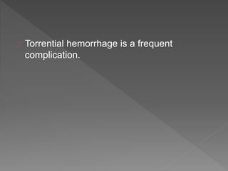 Torrential hemorrhage is a frequent
complication.
 