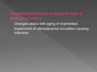 Degenerative lesions of placenta have 2
etiological factors:
› Changes assoc with aging of trophoblast
› Impairment of uteroplacental circulation causing
infarction
 