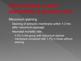 Meconium staining
› Staining of amniotic membrane within 1-3 hrs
after meconium passage
› Neonatal mortality rate
3.3% in the group with meconium-stained
membrane compared with 1.7% in those without
staining
 