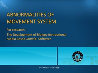 ABNORMALITIES OF
MOVEMENT SYSTEM
For research :
The Development of Biology Instructional
Media Based Joomla! Software




                     By : Anshar Mansabadi
                                             1
 