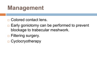 Management
 Colored contact lens.
 Early goniotomy can be performed to prevent
blockage to trabecular meshwork.
 Filtering surgery.
 Cyclocryotherapy
 
