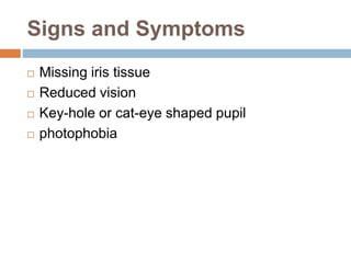 Signs and Symptoms
 Missing iris tissue
 Reduced vision
 Key-hole or cat-eye shaped pupil
 photophobia
 