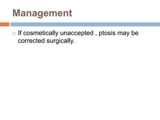 Management
 If cosmetically unaccepted , ptosis may be
corrected surgically.
 