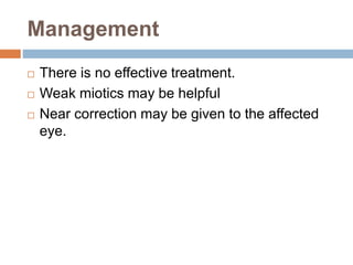 Management
 There is no effective treatment.
 Weak miotics may be helpful
 Near correction may be given to the affected
eye.
 