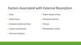 Factors Associated with External Resorption
 Cysts
 Dental trauma
 Excessive mechanical forces
 Excess occlusal forces
 Hormonal imbalance
 Peget’s disease of bone
 Periodontal treatment
 Tumours
 Reimplantation of teeth
17
 