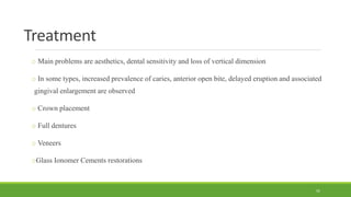 Treatment
o Main problems are aesthetics, dental sensitivity and loss of vertical dimension
o In some types, increased prevalence of caries, anterior open bite, delayed eruption and associated
gingival enlargement are observed
o Crown placement
o Full dentures
o Veneers
oGlass Ionomer Cements restorations
55
 