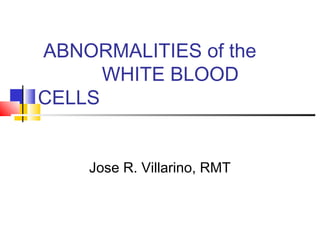 ABNORMALITIES of the
      WHITE BLOOD
CELLS


    Jose R. Villarino, RMT
 
