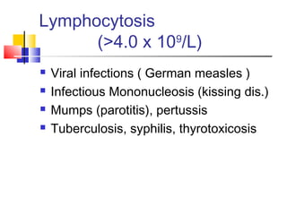 Lymphocytosis
      (>4.0 x 109/L)
   Viral infections ( German measles )
   Infectious Mononucleosis (kissing dis.)
   Mumps (parotitis), pertussis
   Tuberculosis, syphilis, thyrotoxicosis
 