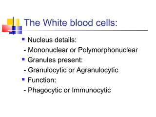 The White blood cells:
  Nucleus details:
 - Mononuclear or Polymorphonuclear
 Granules present:

 - Granulocytic or Agranulocytic
 Function:

 - Phagocytic or Immunocytic
 