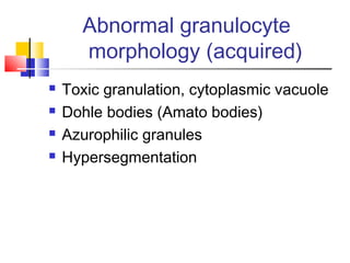 Abnormal granulocyte
      morphology (acquired)
   Toxic granulation, cytoplasmic vacuole
   Dohle bodies (Amato bodies)
   Azurophilic granules
   Hypersegmentation
 