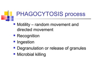 PHAGOCYTOSIS process
   Motility – random movement and
    directed movement
   Recognition
   Ingestion
   Degranulation or release of granules
   Microbial killing
 