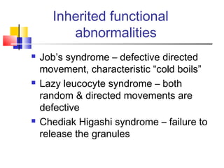 Inherited functional
         abnormalities
   Job’s syndrome – defective directed
    movement, characteristic “cold boils”
   Lazy leucocyte syndrome – both
    random & directed movements are
    defective
   Chediak Higashi syndrome – failure to
    release the granules
 