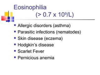 Eosinophilia
       (> 0.7 x 109/L)
   Allergic disorders (asthma)
   Parasitic infections (nematodes)
   Skin disease (eczema)
   Hodgkin’s disease
   Scarlet Fever
   Pernicious anemia
 