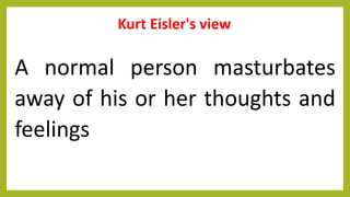Kurt Eisler's view
A normal person masturbates
away of his or her thoughts and
feelings
 