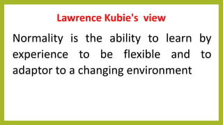 Lawrence Kubie's view
Normality is the ability to learn by
experience to be flexible and to
adaptor to a changing environment
 
