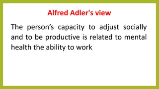Alfred Adler's view
The person’s capacity to adjust socially
and to be productive is related to mental
health the ability to work
 