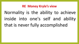 RE Money Kryle’s view
Normality is the ability to achieve
inside into one's self and ability
that is never fully accomplished
 